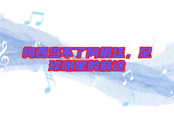 梅西當(dāng)不了阿根廷，足球明星的前途