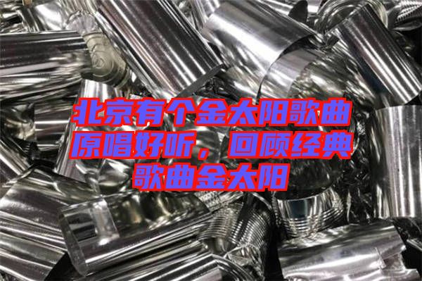北京有個(gè)金太陽(yáng)歌曲原唱好聽(tīng)，回顧經(jīng)典歌曲金太陽(yáng)