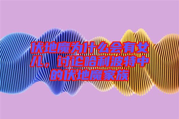 伏地魔為什么會(huì)有女兒，討論哈利波特中的伏地魔家族