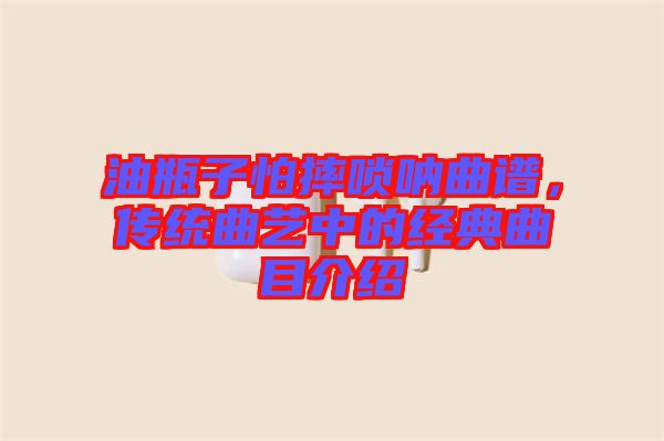 油瓶子怕摔嗩吶曲譜，傳統(tǒng)曲藝中的經(jīng)典曲目介紹