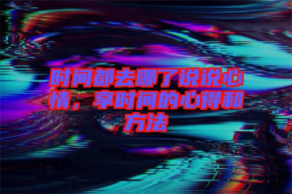 時(shí)間都去哪了說(shuō)說(shuō)心情，享時(shí)間的心得和方法