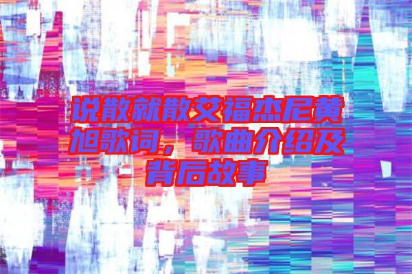 說(shuō)散就散艾福杰尼黃旭歌詞，歌曲介紹及背后故事