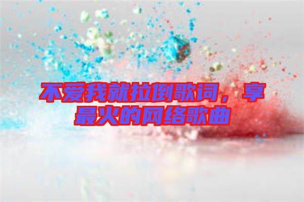 不愛我就拉倒歌詞，享最火的網(wǎng)絡(luò)歌曲
