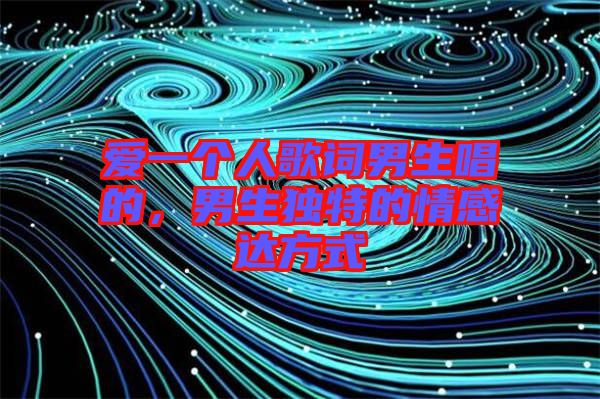 愛一個人歌詞男生唱的，男生獨(dú)特的情感達(dá)方式