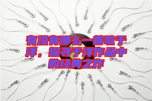 有沒有那么一首歌于洋，探尋于洋作品中的經(jīng)典之作