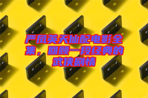 嚴(yán)鳳英天仙配電影全集，回顧一段經(jīng)典的武俠劇情
