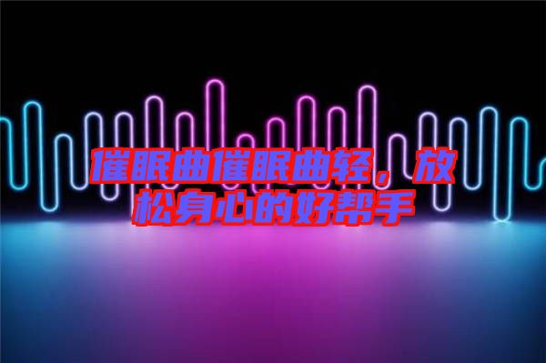 催眠曲催眠曲輕，放松身心的好幫手