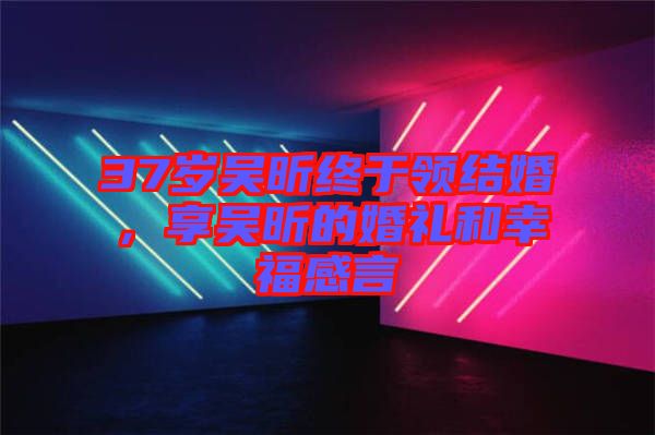 37歲吳昕終于領(lǐng)結(jié)婚，享吳昕的婚禮和幸福感言