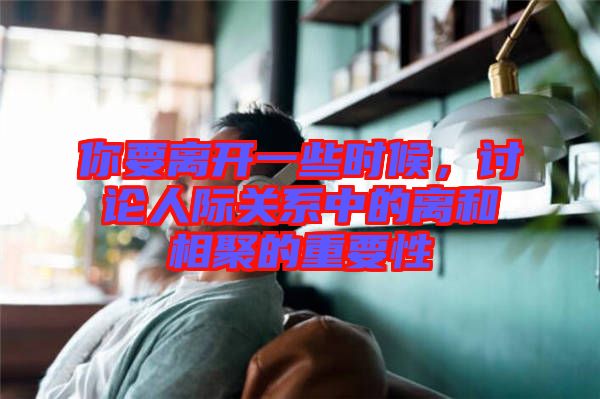 你要離開一些時候，討論人際關(guān)系中的離和相聚的重要性