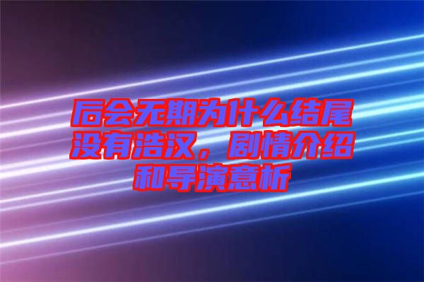 后會無期為什么結(jié)尾沒有浩漢，劇情介紹和導(dǎo)演意析