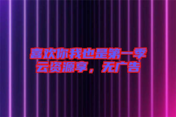 喜歡你我也是第一季云資源享，無(wú)廣告