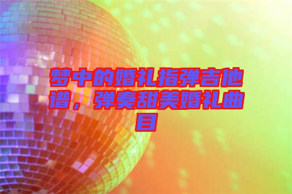 夢(mèng)中的婚禮指彈吉他譜，彈奏甜美婚禮曲目