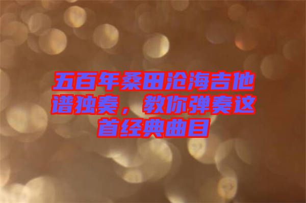五百年桑田滄海吉他譜獨(dú)奏，教你彈奏這首經(jīng)典曲目