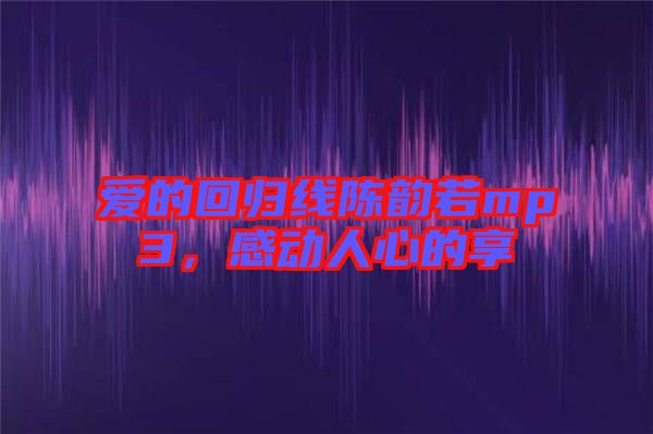 愛的回歸線陳韻若mp3，感動(dòng)人心的享