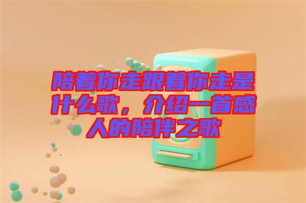 陪著你走跟著你走是什么歌，介紹一首感人的陪伴之歌