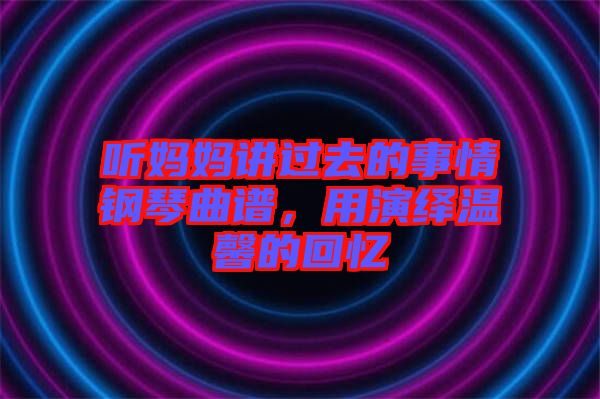 聽(tīng)媽媽講過(guò)去的事情鋼琴曲譜，用演繹溫馨的回憶