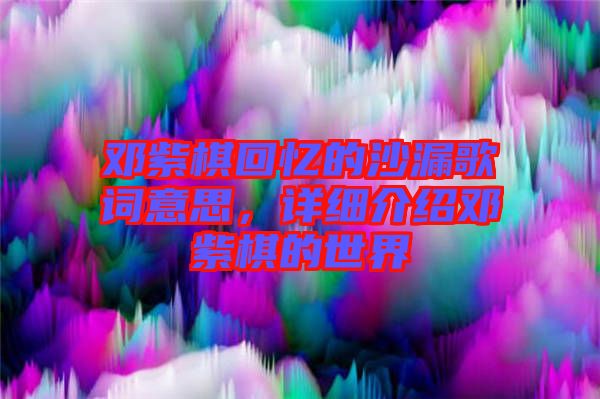 鄧紫棋回憶的沙漏歌詞意思，詳細(xì)介紹鄧紫棋的世界