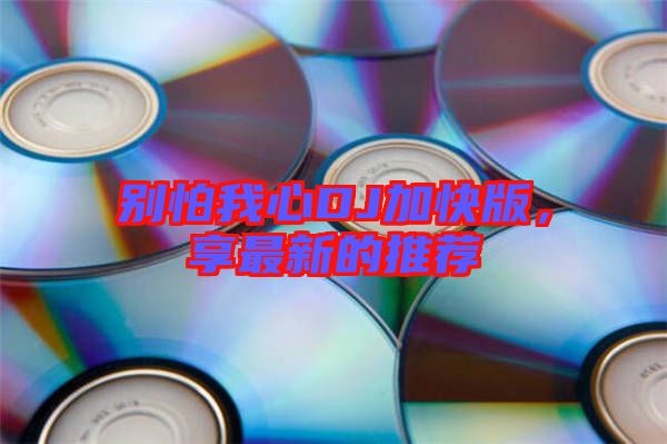 別怕我心DJ加快版，享最新的推薦