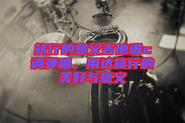 旅行的意義吉他譜c調(diào)彈唱，用達(dá)旅行的美好與意義