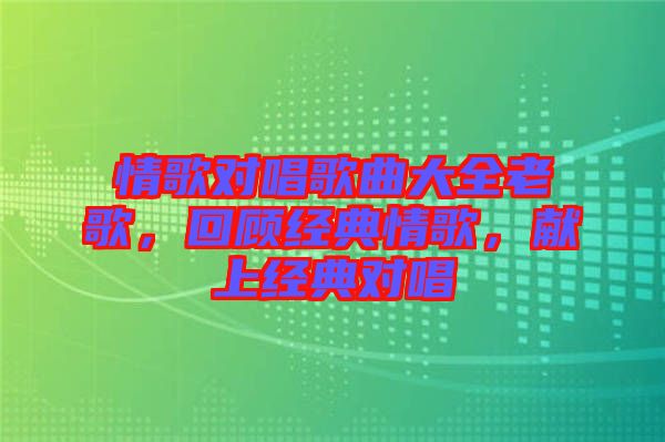 情歌對(duì)唱歌曲大全老歌，回顧經(jīng)典情歌，獻(xiàn)上經(jīng)典對(duì)唱