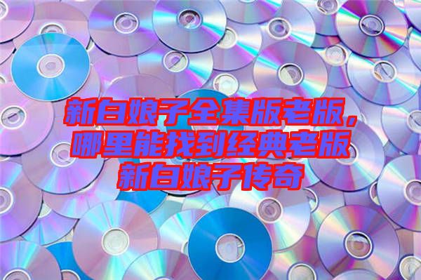 新白娘子全集版老版，哪里能找到經(jīng)典老版新白娘子傳奇