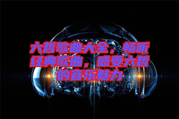 六哲歌曲大全，暢聽(tīng)經(jīng)典歌曲，感受六哲的音樂(lè)魅力