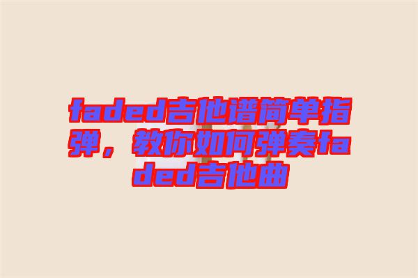 faded吉他譜簡單指彈，教你如何彈奏faded吉他曲