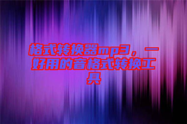 格式轉(zhuǎn)換器mp3，一好用的音格式轉(zhuǎn)換工具