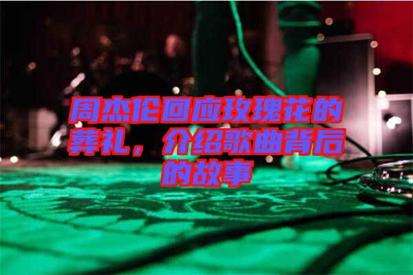 周杰倫回應玫瑰花的葬禮，介紹歌曲背后的故事