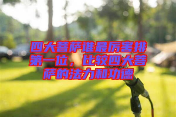 四大菩薩誰最厲害排第一位，比較四大菩薩的法力和功德