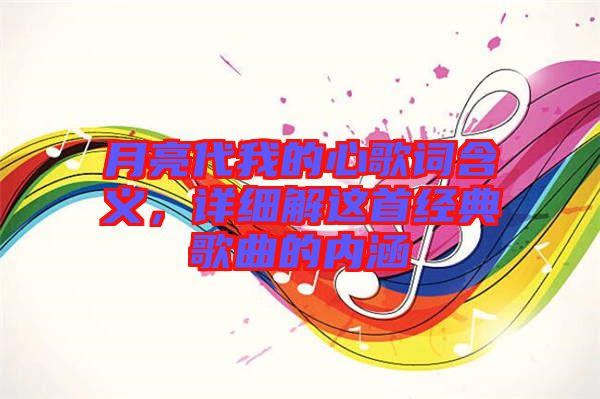 月亮代我的心歌詞含義，詳細(xì)解這首經(jīng)典歌曲的內(nèi)涵