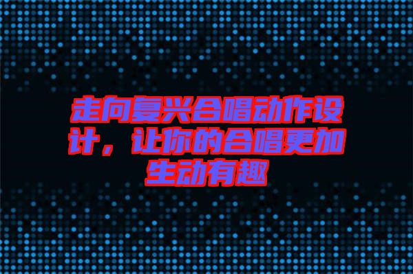走向復(fù)興合唱動作設(shè)計，讓你的合唱更加生動有趣