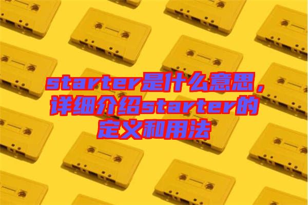 starter是什么意思，詳細介紹starter的定義和用法