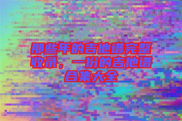 那些年的吉他譜完整收錄，一份的吉他譜合集大全