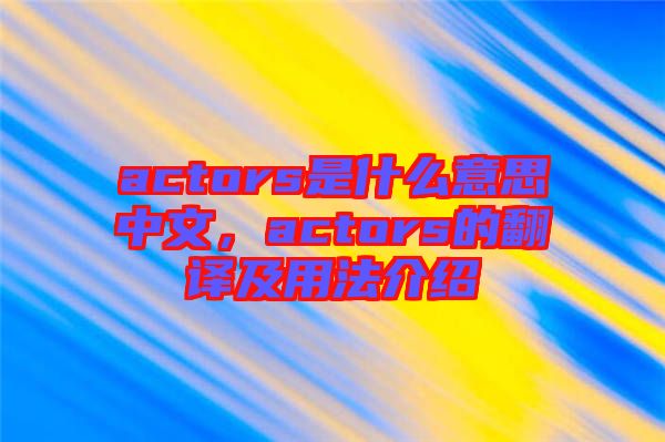 actors是什么意思中文，actors的翻譯及用法介紹