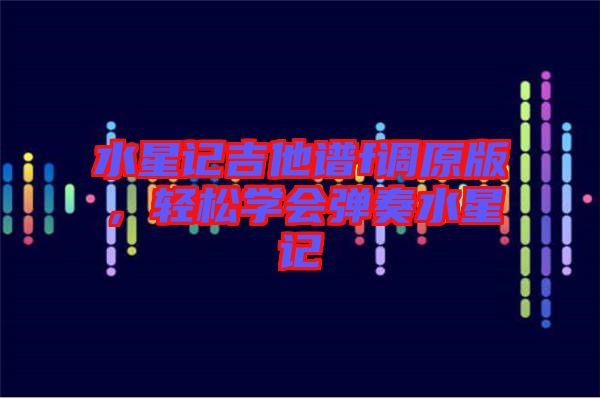 水星記吉他譜f調(diào)原版，輕松學(xué)會(huì)彈奏水星記