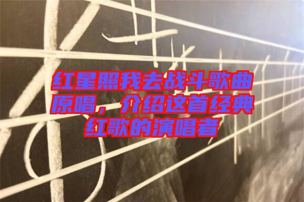 紅星照我去戰(zhàn)斗歌曲原唱，介紹這首經(jīng)典紅歌的演唱者