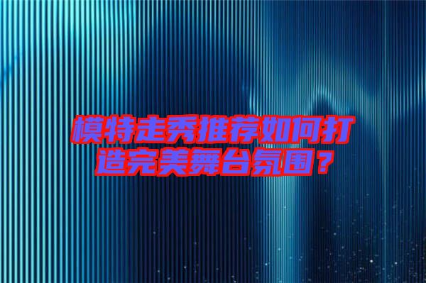 模特走秀推薦如何打造完美舞臺氛圍？