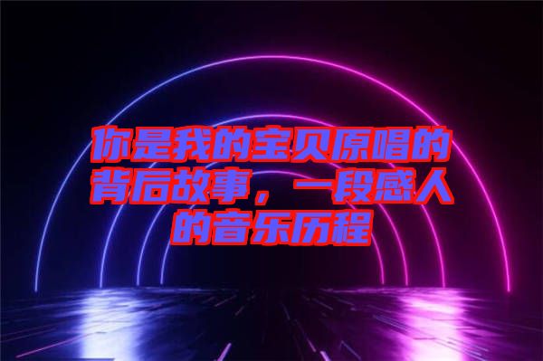 你是我的寶貝原唱的背后故事，一段感人的音樂(lè)歷程