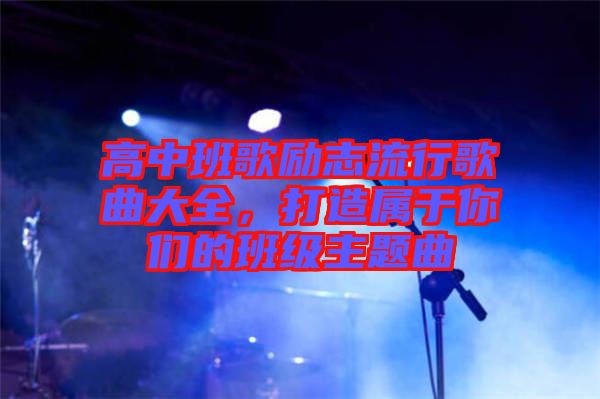 高中班歌勵(lì)志流行歌曲大全，打造屬于你們的班級(jí)主題曲
