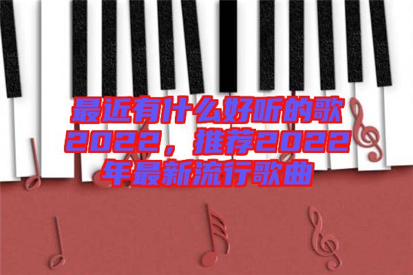 最近有什么好聽(tīng)的歌2022，推薦2022年最新流行歌曲