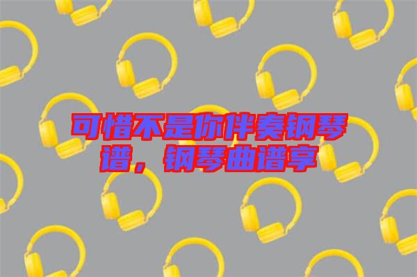 可惜不是你伴奏鋼琴譜，鋼琴曲譜享