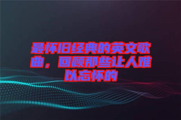 最懷舊經(jīng)典的英文歌曲，回顧那些讓人難以忘懷的
