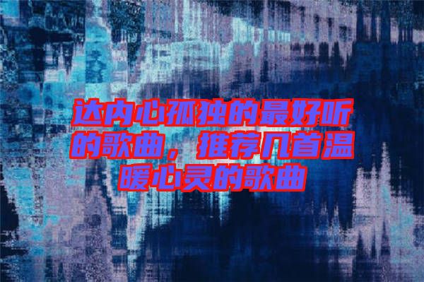 達(dá)內(nèi)心孤獨(dú)的最好聽的歌曲，推薦幾首溫暖心靈的歌曲