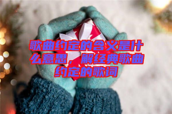 歌曲約定的含義是什么意思，解經(jīng)典歌曲約定的歌詞