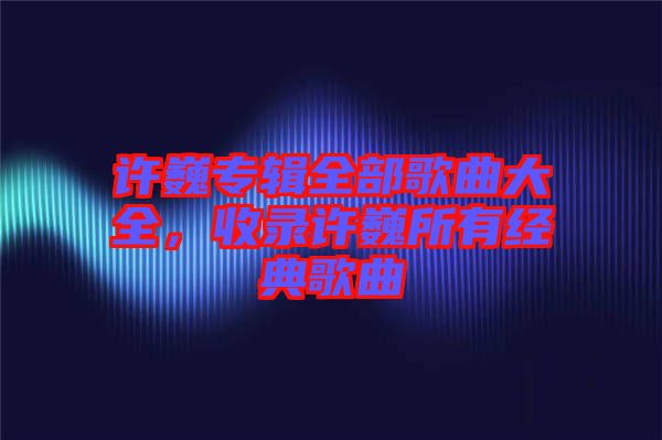 許巍專輯全部歌曲大全，收錄許巍所有經(jīng)典歌曲