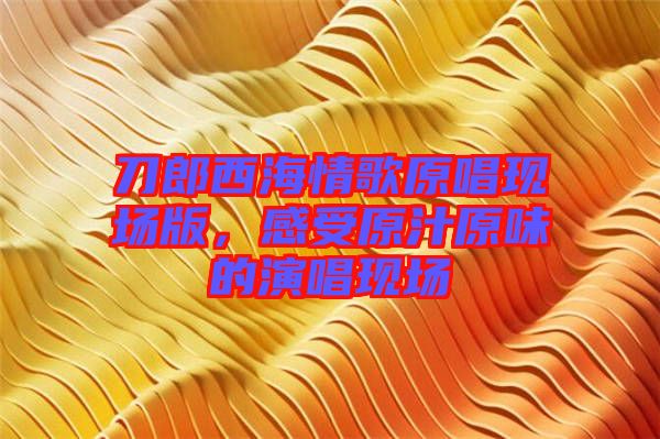 刀郎西海情歌原唱現(xiàn)場版，感受原汁原味的演唱現(xiàn)場