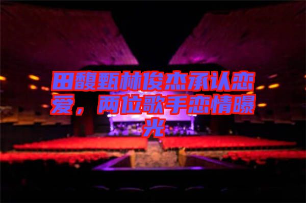田馥甄林俊杰承認(rèn)戀愛，兩位歌手戀情曝光