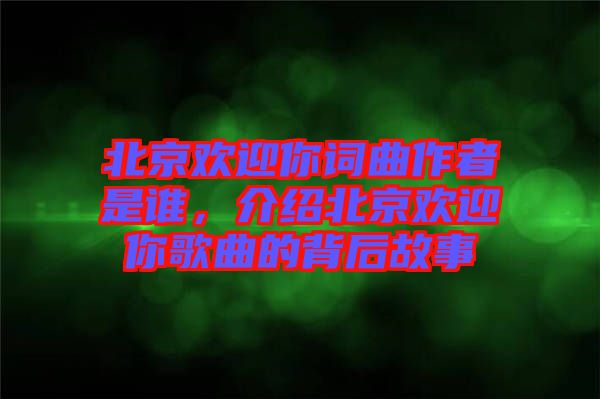 北京歡迎你詞曲作者是誰，介紹北京歡迎你歌曲的背后故事