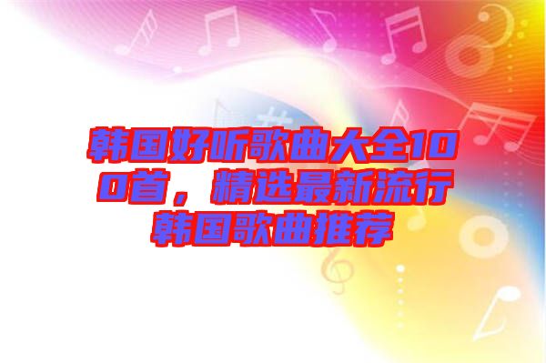 韓國(guó)好聽(tīng)歌曲大全100首，精選最新流行韓國(guó)歌曲推薦